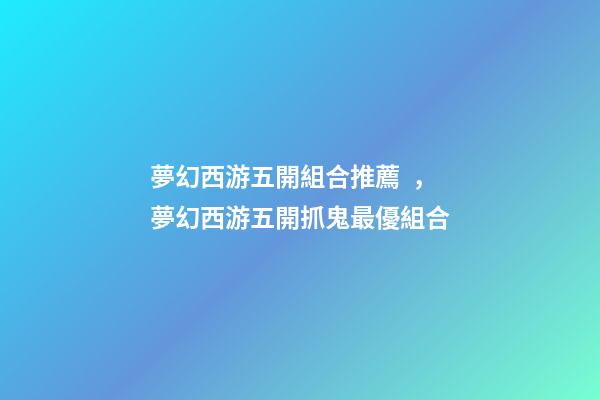 夢幻西游五開組合推薦，夢幻西游五開抓鬼最優組合